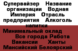 Супервайзер › Название организации ­ Водная Империя › Отрасль предприятия ­ Алкоголь, напитки › Минимальный оклад ­ 25 000 - Все города Работа » Вакансии   . Ханты-Мансийский,Белоярский г.